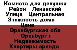 Комната для девушки › Район ­ Ленинский › Улица ­ Центральная › Этажность дома ­ 5 › Цена ­ 6 900 - Оренбургская обл., Оренбург г. Недвижимость » Квартиры аренда   